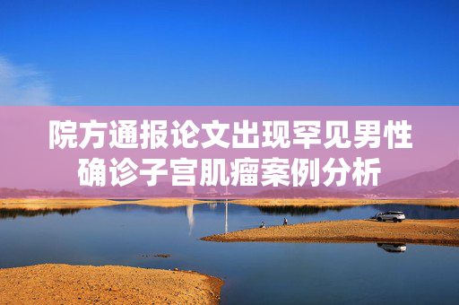 院方通报论文出现罕见男性确诊子宫肌瘤案例分析