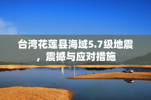 台湾花莲县海域5.7级地震，震撼与应对措施