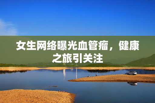 女生网络曝光血管瘤，健康之旅引关注
