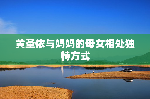 黄圣依与妈妈的母女相处独特方式