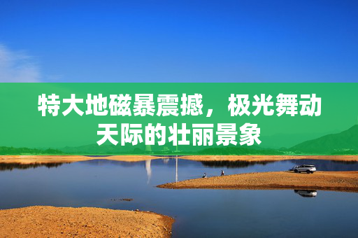 特大地磁暴震撼，极光舞动天际的壮丽景象