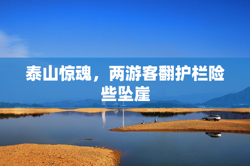 泰山惊魂，两游客翻护栏险些坠崖