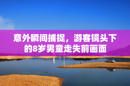 意外瞬间捕捉，游客镜头下的8岁男童走失前画面