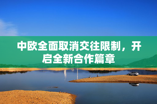 中欧全面取消交往限制，开启全新合作篇章