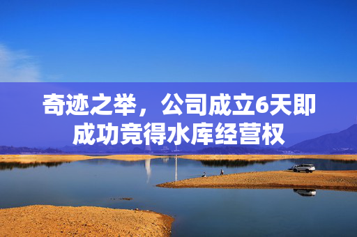 奇迹之举，公司成立6天即成功竞得水库经营权