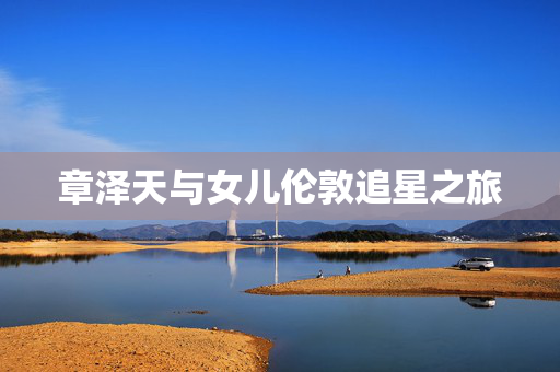 章泽天与女儿伦敦追星之旅