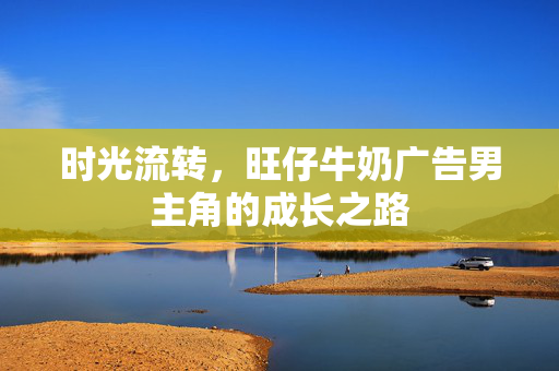 时光流转，旺仔牛奶广告男主角的成长之路
