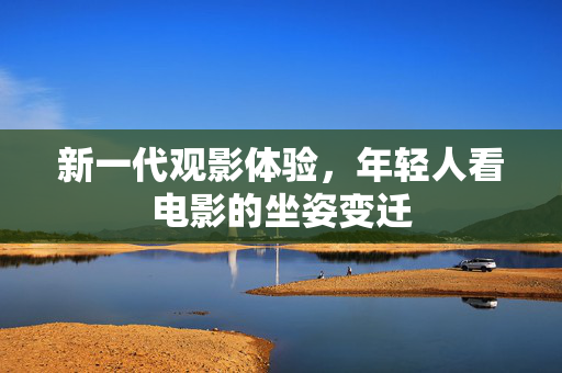 新一代观影体验，年轻人看电影的坐姿变迁