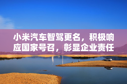 小米汽车智驾更名，积极响应国家号召，彰显企业责任