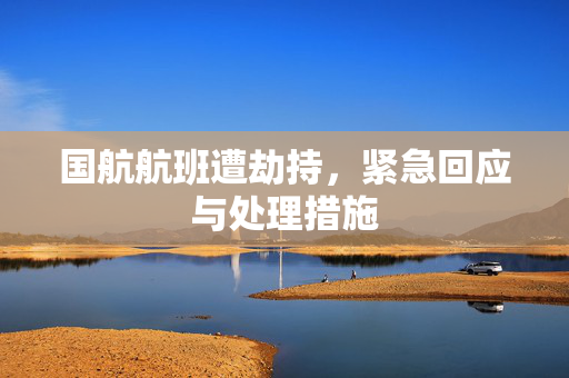 国航航班遭劫持，紧急回应与处理措施