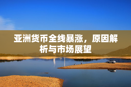 亚洲货币全线暴涨，原因解析与市场展望