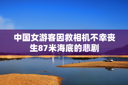中国女游客因救相机不幸丧生87米海底的悲剧