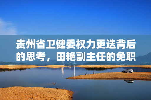 贵州省卫健委权力更迭背后的思考，田艳副主任的免职