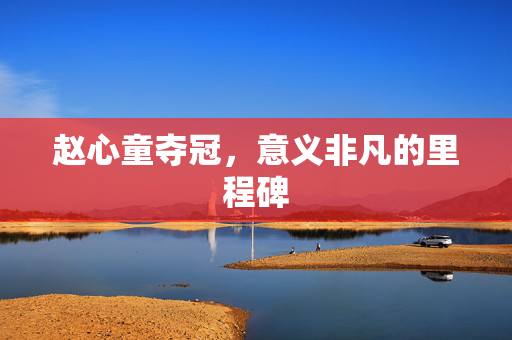 赵心童夺冠，意义非凡的里程碑