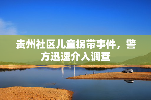 贵州社区儿童拐带事件，警方迅速介入调查