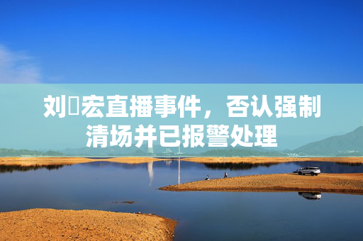 刘畊宏直播事件，否认强制清场并已报警处理