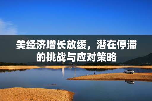 美经济增长放缓，潜在停滞的挑战与应对策略
