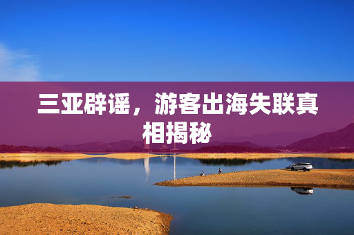 三亚辟谣，游客出海失联真相揭秘