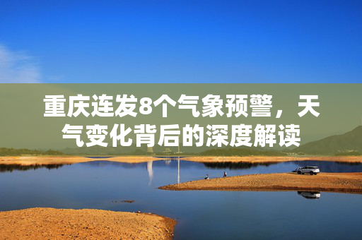 重庆连发8个气象预警，天气变化背后的深度解读