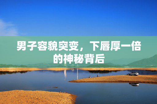 男子容貌突变，下唇厚一倍的神秘背后
