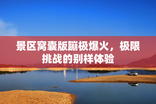 景区窝囊版蹦极爆火，极限挑战的别样体验
