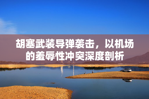 胡塞武装导弹袭击，以机场的羞辱性冲突深度剖析