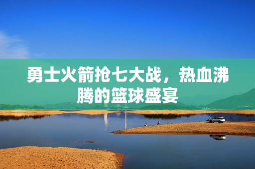 勇士火箭抢七大战，热血沸腾的篮球盛宴