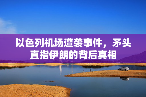 以色列机场遭袭事件，矛头直指伊朗的背后真相