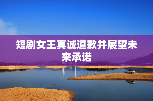 短剧女王真诚道歉并展望未来承诺