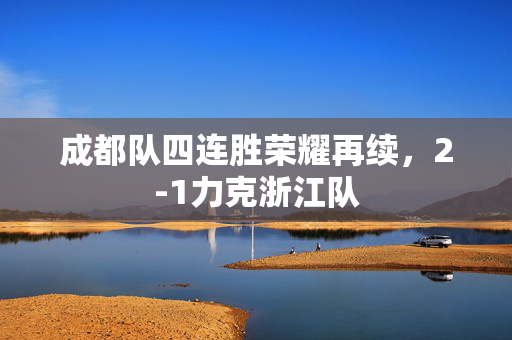 成都队四连胜荣耀再续，2-1力克浙江队
