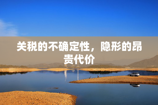 关税的不确定性，隐形的昂贵代价