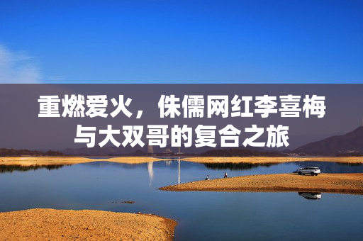 重燃爱火，侏儒网红李喜梅与大双哥的复合之旅