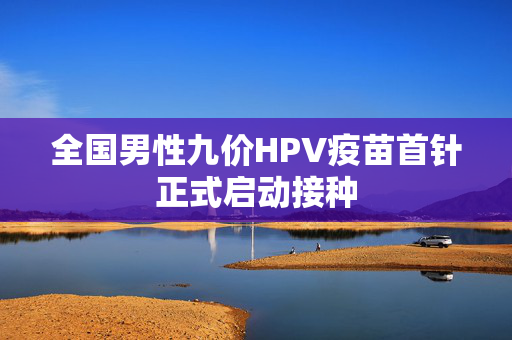 全国男性九价HPV疫苗首针正式启动接种