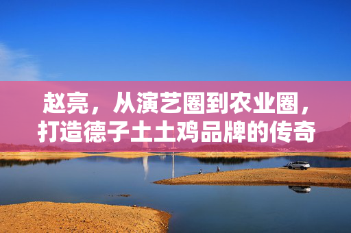 赵亮，从演艺圈到农业圈，打造德子土土鸡品牌的传奇之路