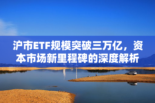 沪市ETF规模突破三万亿，资本市场新里程碑的深度解析