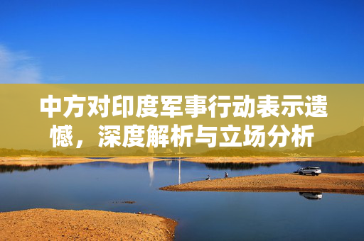 中方对印度军事行动表示遗憾，深度解析与立场分析