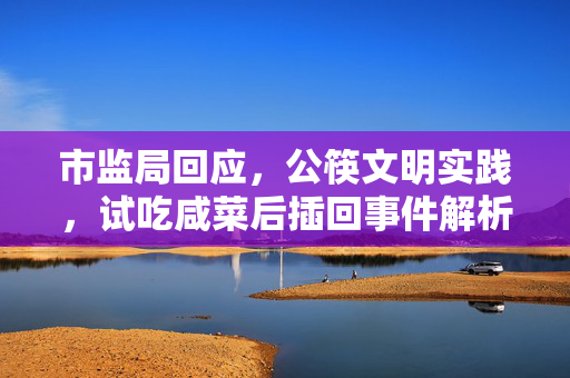 市监局回应，公筷文明实践，试吃咸菜后插回事件解析