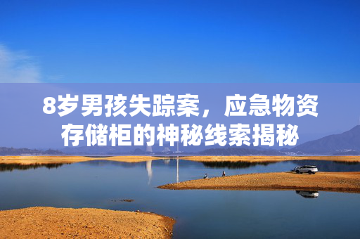 8岁男孩失踪案，应急物资存储柜的神秘线索揭秘