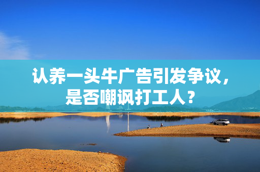 认养一头牛广告引发争议，是否嘲讽打工人？