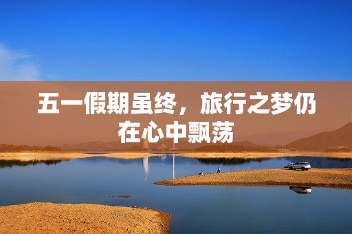 五一假期虽终，旅行之梦仍在心中飘荡
