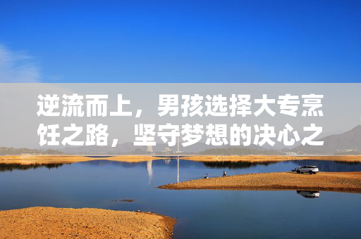 逆流而上，男孩选择大专烹饪之路，坚守梦想的决心之路