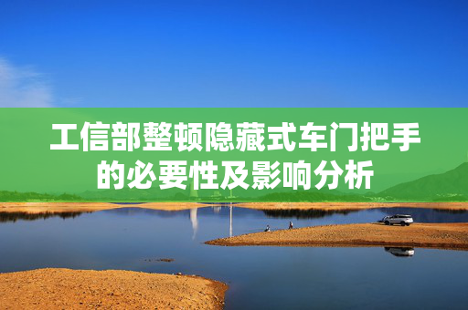 工信部整顿隐藏式车门把手的必要性及影响分析