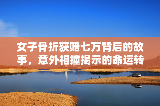 女子骨折获赔七万背后的故事，意外相撞揭示的命运转折