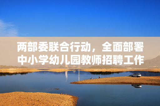 两部委联合行动，全面部署中小学幼儿园教师招聘工作方案