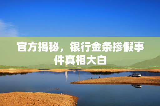 官方揭秘，银行金条掺假事件真相大白