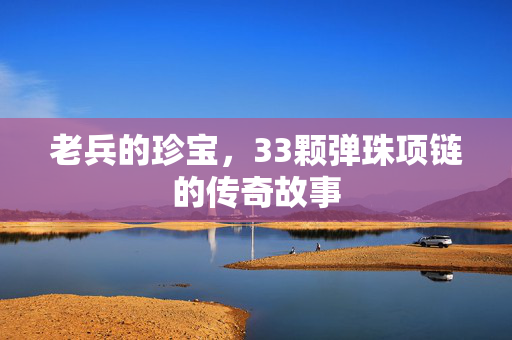 老兵的珍宝，33颗弹珠项链的传奇故事