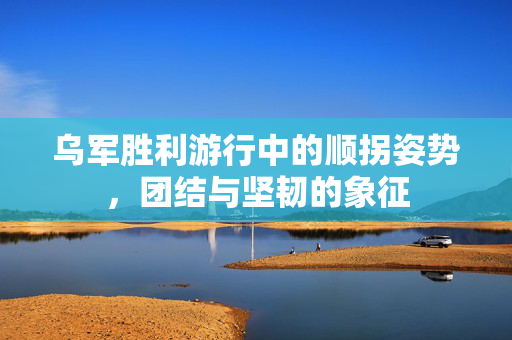 乌军胜利游行中的顺拐姿势，团结与坚韧的象征