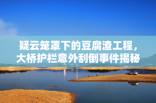 疑云笼罩下的豆腐渣工程，大桥护栏意外刮倒事件揭秘