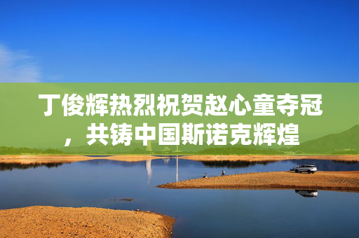 丁俊辉热烈祝贺赵心童夺冠，共铸中国斯诺克辉煌