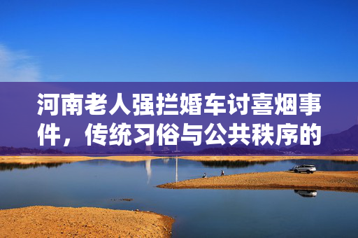 河南老人强拦婚车讨喜烟事件，传统习俗与公共秩序的碰撞